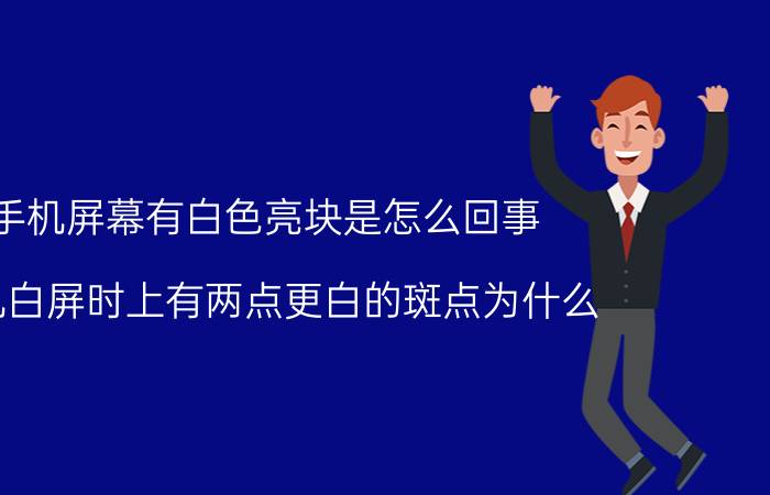 手机屏幕有白色亮块是怎么回事 手机白屏时上有两点更白的斑点为什么？